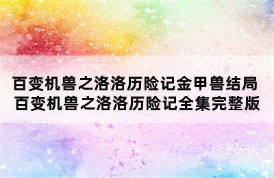 百变机兽之洛洛历险记金甲兽结局 百变机兽之洛洛历险记全集完整版